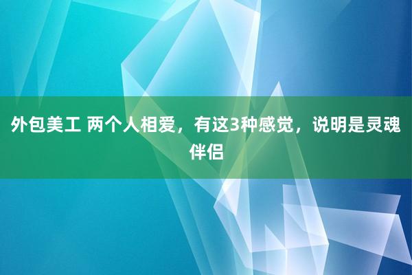 外包美工 两个人相爱，有这3种感觉，说明是灵魂伴侣