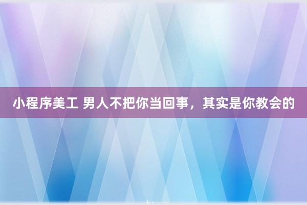 小程序美工 男人不把你当回事，其实是你教会的