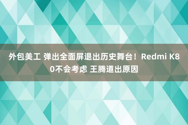 外包美工 弹出全面屏退出历史舞台！Redmi K80不会考虑 王腾道出原因