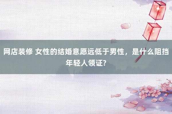 网店装修 女性的结婚意愿远低于男性，是什么阻挡年轻人领证?