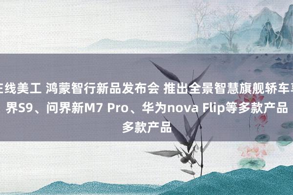 在线美工 鸿蒙智行新品发布会 推出全景智慧旗舰轿车享界S9、问界新M7 Pro、华为nova Flip等多款产品