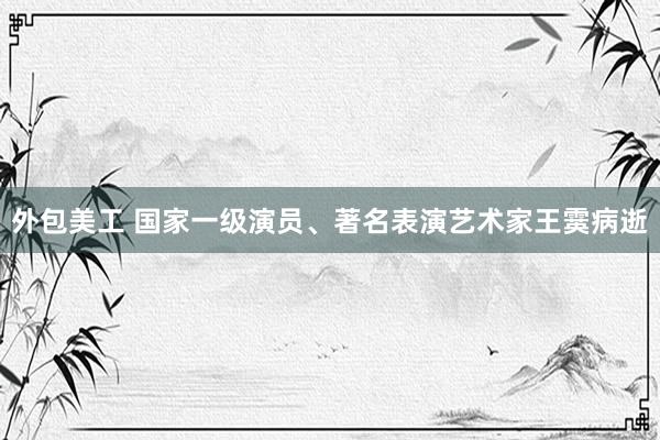 外包美工 国家一级演员、著名表演艺术家王霙病逝