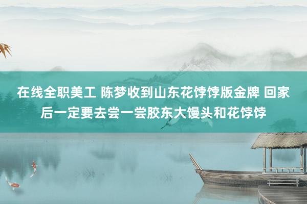 在线全职美工 陈梦收到山东花饽饽版金牌 回家后一定要去尝一尝胶东大馒头和花饽饽