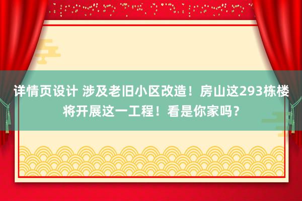 详情页设计 涉及老旧小区改造！房山这293栋楼将开展这一工程！看是你家吗？