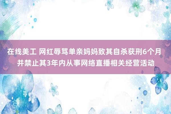 在线美工 网红辱骂单亲妈妈致其自杀获刑6个月 并禁止其3年内从事网络直播相关经营活动