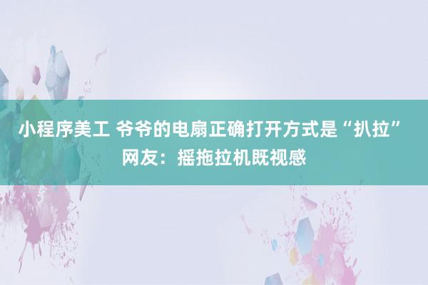 小程序美工 爷爷的电扇正确打开方式是“扒拉” 网友：摇拖拉机既视感