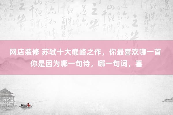 网店装修 苏轼十大巅峰之作，你最喜欢哪一首 你是因为哪一句诗，哪一句词，喜