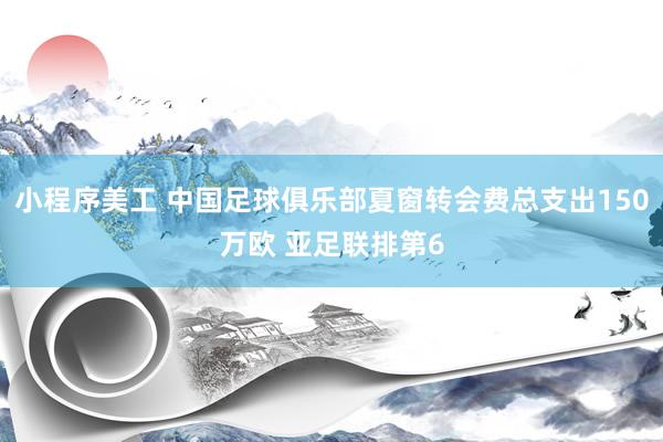 小程序美工 中国足球俱乐部夏窗转会费总支出150万欧 亚足联排第6