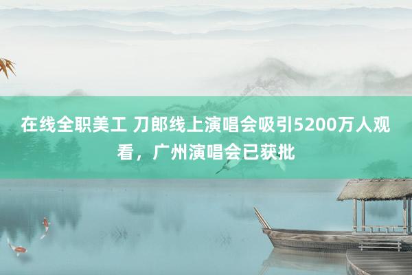 在线全职美工 刀郎线上演唱会吸引5200万人观看，广州演唱会已获批