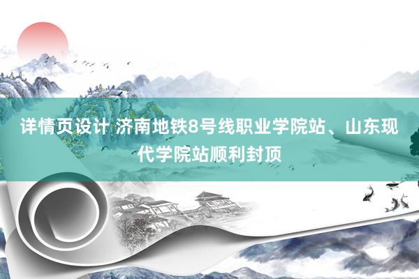 详情页设计 济南地铁8号线职业学院站、山东现代学院站顺利封顶