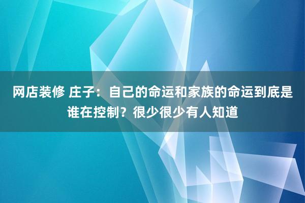 网店装修 庄子：自己的命运和家族的命运到底是谁在控制？很少很少有人知道