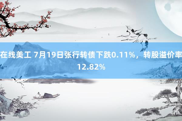 在线美工 7月19日张行转债下跌0.11%，转股溢价率12.82%