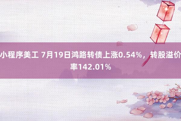 小程序美工 7月19日鸿路转债上涨0.54%，转股溢价率142.01%