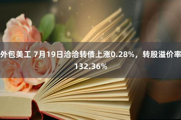 外包美工 7月19日洽洽转债上涨0.28%，转股溢价率132.36%