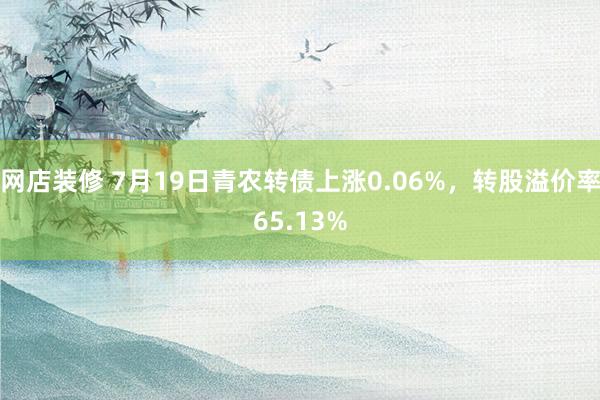 网店装修 7月19日青农转债上涨0.06%，转股溢价率65.13%