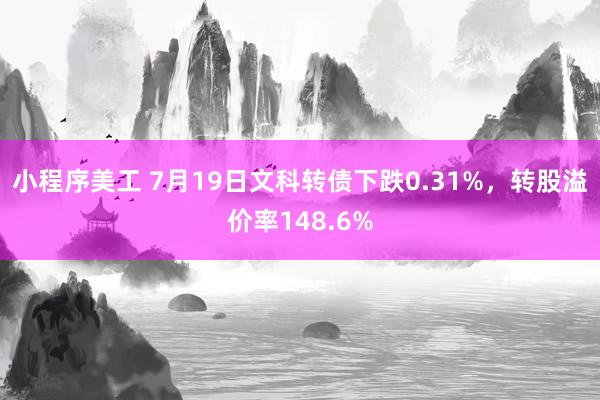 小程序美工 7月19日文科转债下跌0.31%，转股溢价率148.6%