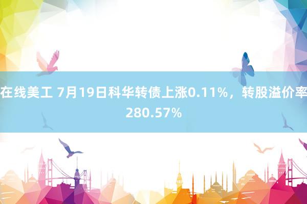 在线美工 7月19日科华转债上涨0.11%，转股溢价率280.57%