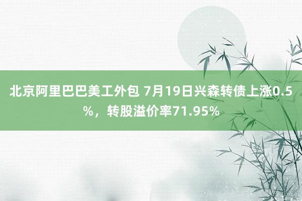 北京阿里巴巴美工外包 7月19日兴森转债上涨0.5%，转股溢价率71.95%