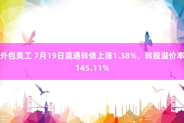 外包美工 7月19日瀛通转债上涨1.38%，转股溢价率145.11%