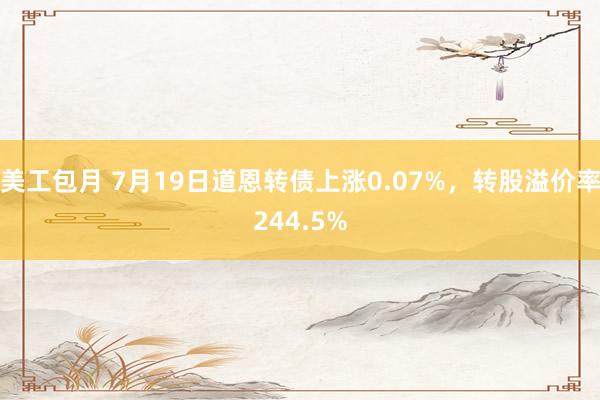 美工包月 7月19日道恩转债上涨0.07%，转股溢价率244.5%