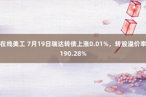 在线美工 7月19日瑞达转债上涨0.01%，转股溢价率190.28%