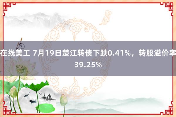 在线美工 7月19日楚江转债下跌0.41%，转股溢价率39.25%