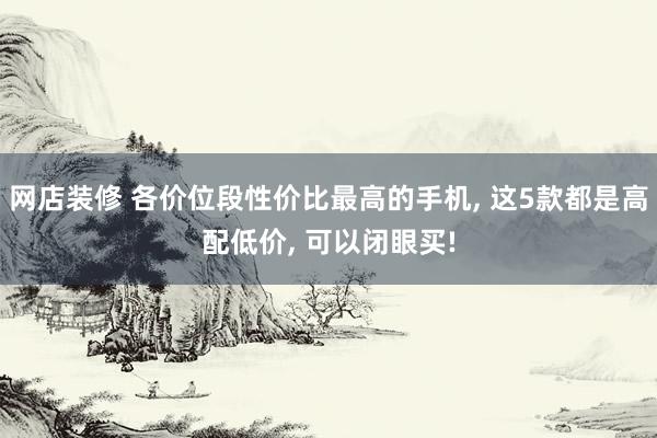 网店装修 各价位段性价比最高的手机, 这5款都是高配低价, 可以闭眼买!