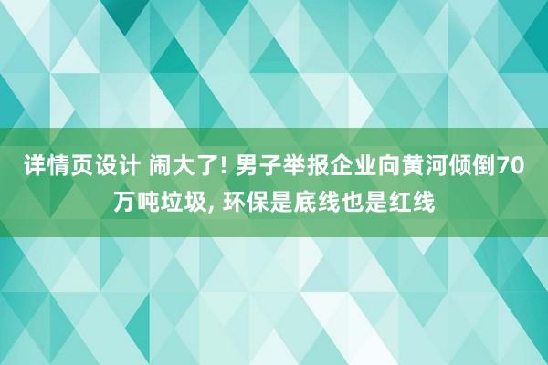 详情页设计 闹大了! 男子举报企业向黄河倾倒70万吨垃圾, 环保是底线也是红线