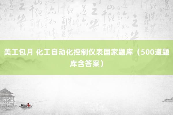 美工包月 化工自动化控制仪表国家题库（500道题库含答案）