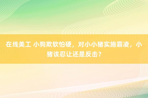 在线美工 小狗欺软怕硬，对小小猪实施霸凌，小猪该忍让还是反击？