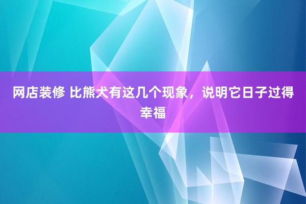 网店装修 比熊犬有这几个现象，说明它日子过得幸福