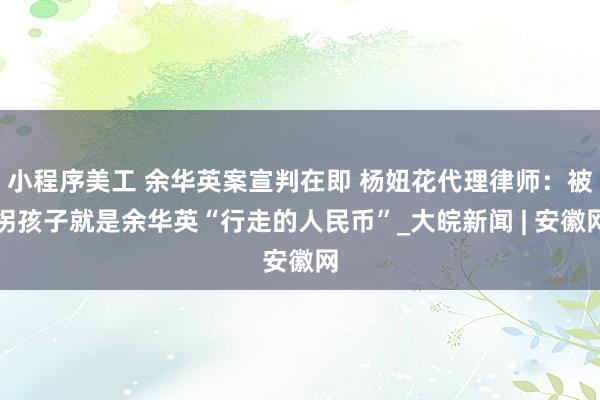 小程序美工 余华英案宣判在即 杨妞花代理律师：被拐孩子就是余华英“行走的人民币”_大皖新闻 | 安徽网