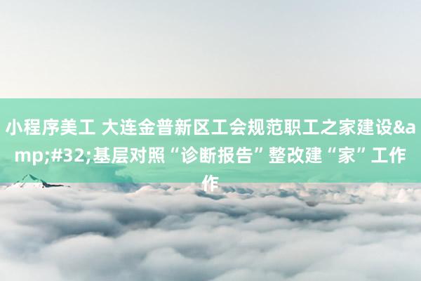 小程序美工 大连金普新区工会规范职工之家建设&#32;基层对照“诊断报告”整改建“家”工作