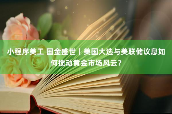 小程序美工 国金盛世｜美国大选与美联储议息如何搅动黄金市场风云？